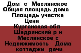 Дом  с. Маслянское › Общая площадь дома ­ 62 › Площадь участка ­ 1 500 › Цена ­ 870 000 - Курганская обл., Шадринский р-н, Маслянское с. Недвижимость » Дома, коттеджи, дачи продажа   